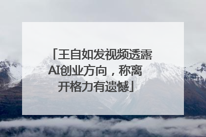 王自如发视频透露AI创业方向，称离开格力有遗憾
