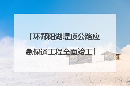 环鄱阳湖堤顶公路应急保通工程全面竣工