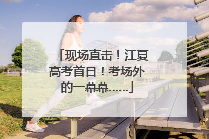 现场直击！江夏高考首日！考场外的一幕幕……