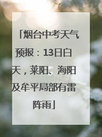 烟台中考天气预报：13日白天，莱阳、海阳及牟平局部有雷阵雨
