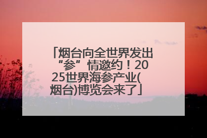 烟台向全世界发出“参”情邀约！2025世界海参产业(烟台)博览会来了