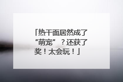 热干面居然成了“萌宠”？还获了奖！太会玩！