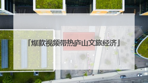 爆款视频带热庐山文旅经济