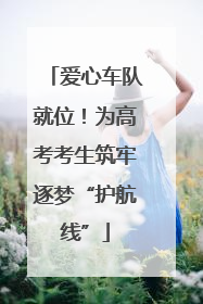 爱心车队就位！为高考考生筑牢逐梦“护航线”