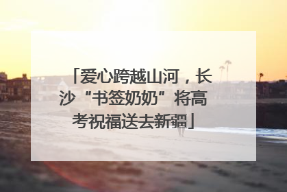 爱心跨越山河，长沙“书签奶奶”将高考祝福送去新疆