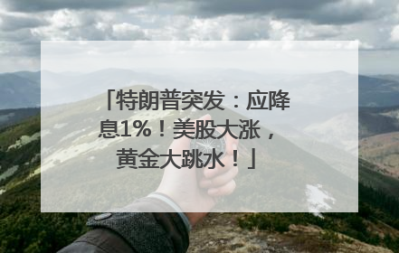 特朗普突发：应降息1%！美股大涨，黄金大跳水！