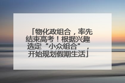 物化政组合，率先结束高考！根据兴趣选定“小众组合”，开始规划假期生活