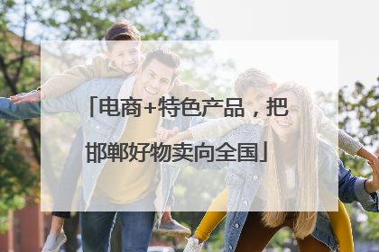 电商+特色产品，把邯郸好物卖向全国