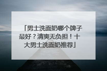 男士洗面奶哪个牌子最好？清爽无负担！十大男士洗面奶推荐