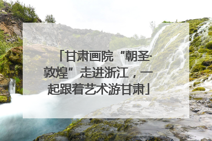 甘肃画院“朝圣·敦煌”走进浙江，一起跟着艺术游甘肃