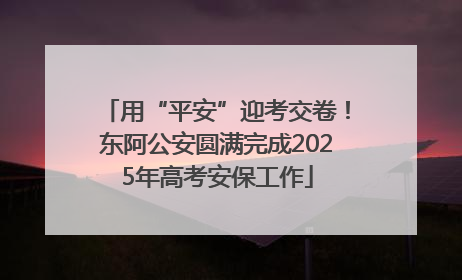 用“平安”迎考交卷！东阿公安圆满完成2025年高考安保工作