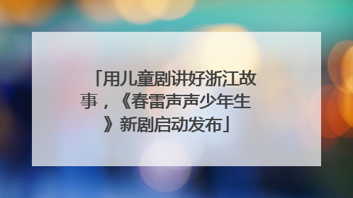 用儿童剧讲好浙江故事，《春雷声声少年生》新剧启动发布