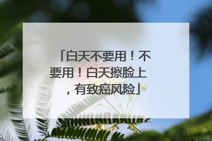 白天不要用！不要用！白天擦脸上，有致癌风险