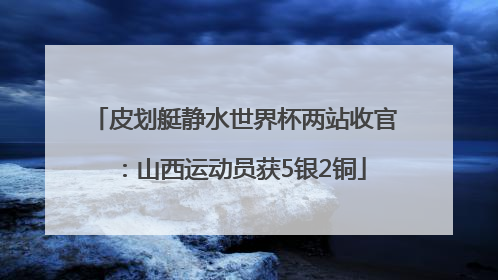 皮划艇静水世界杯两站收官：山西运动员获5银2铜