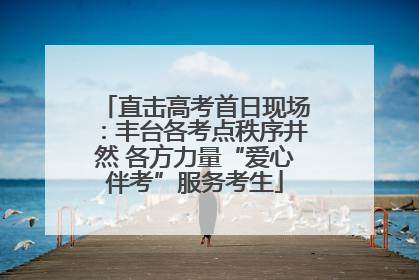 直击高考首日现场：丰台各考点秩序井然 各方力量“爱心伴考”服务考生