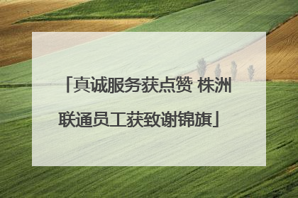 真诚服务获点赞 株洲联通员工获致谢锦旗