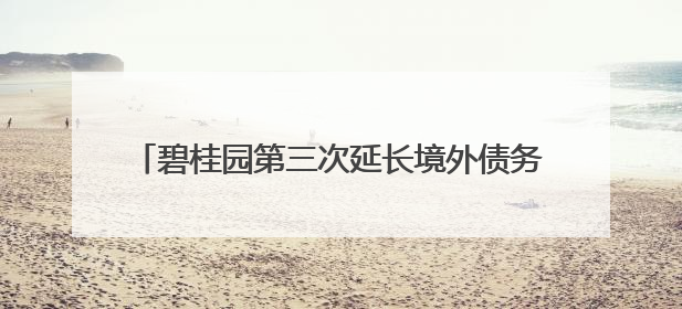 碧桂园第三次延长境外债务重组支持协议同意费期限，希望年内完成境外债务重组