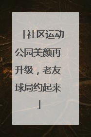 社区运动公园美颜再升级，老友球局约起来