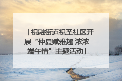 祝融街道祝圣社区开展“仲夏赋雅趣 浓浓端午情”主题活动
