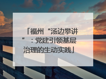 福州“汤边攀讲”：党建引领基层治理的生动实践
