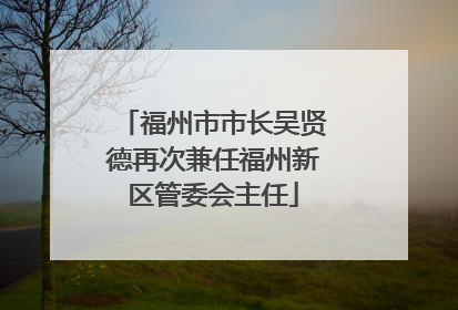 福州市市长吴贤德再次兼任福州新区管委会主任
