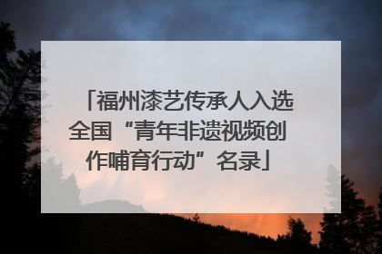 福州漆艺传承人入选全国“青年非遗视频创作哺育行动”名录