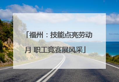 福州：技能点亮劳动月 职工竞赛展风采
