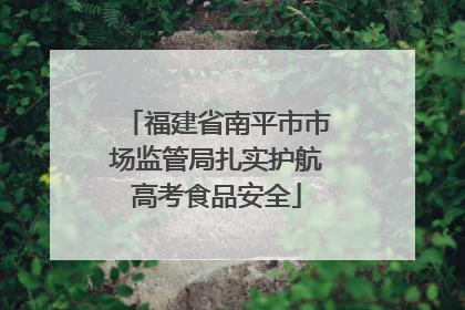福建省南平市市场监管局扎实护航高考食品安全