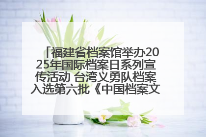福建省档案馆举办2025年国际档案日系列宣传活动 台湾义勇队档案入选第六批《中国档案文献遗产名录》
