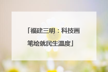 福建三明：科技画笔绘就民生温度