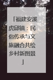福建安溪虎邱镇：民俗传承与文旅融合共绘乡村新图景
