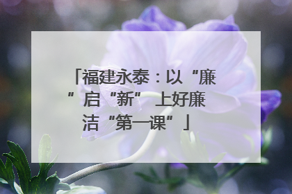 福建永泰：以“廉”启“新” 上好廉洁“第一课”