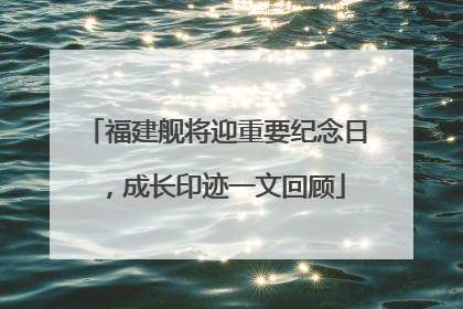 福建舰将迎重要纪念日，成长印迹一文回顾