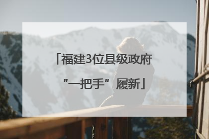 福建3位县级政府“一把手”履新