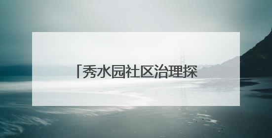 秀水园社区治理探索｜让文化活力转化为社区治理动力