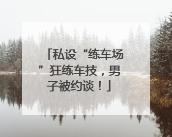 私设“练车场”狂练车技，男子被约谈！