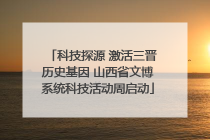 科技探源 激活三晋历史基因 山西省文博系统科技活动周启动