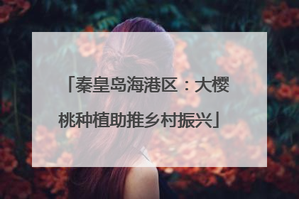 秦皇岛海港区：大樱桃种植助推乡村振兴