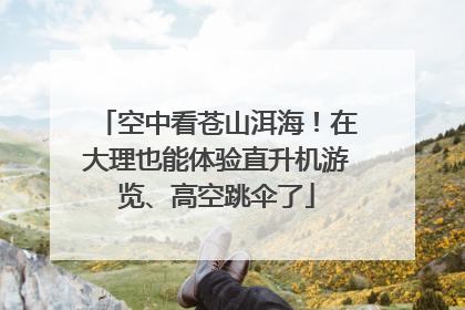 空中看苍山洱海！在大理也能体验直升机游览、高空跳伞了