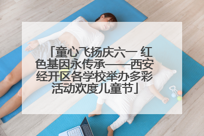 童心飞扬庆六一 红色基因永传承——西安经开区各学校举办多彩活动欢度儿童节