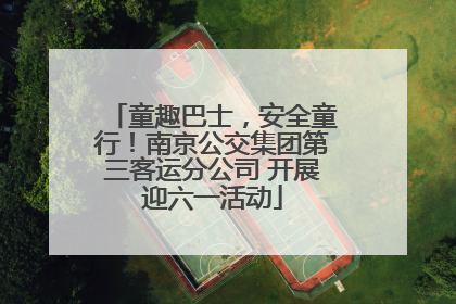 童趣巴士，安全童行！南京公交集团第三客运分公司 开展迎六一活动