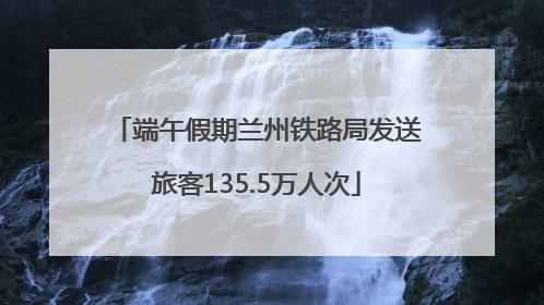 端午假期兰州铁路局发送旅客135.5万人次