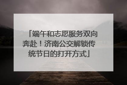 端午和志愿服务双向奔赴！济南公交解锁传统节日的打开方式
