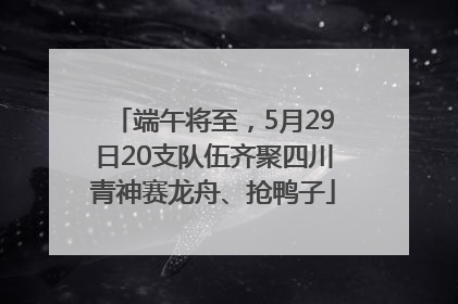 端午将至，5月29日20支队伍齐聚四川青神赛龙舟、抢鸭子