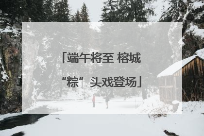 端午将至 榕城“粽”头戏登场