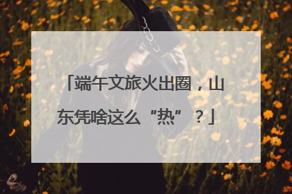 端午文旅火出圈，山东凭啥这么“热”？