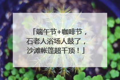 端午节+咖啡节，石老人浴场人鼓了，沙滩帐篷超千顶！