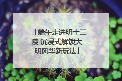 端午走进明十三陵 沉浸式解锁大明风华新玩法