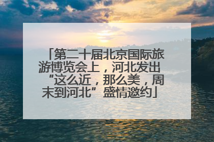 第二十届北京国际旅游博览会上，河北发出“这么近，那么美，周末到河北”盛情邀约