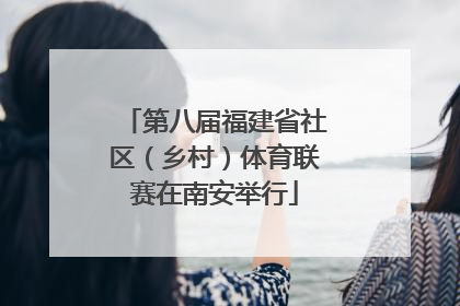 第八届福建省社区（乡村）体育联赛在南安举行